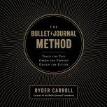 The Bullet Journal Method Track the Past, Order the Present, Design the Future, Ryder Carroll