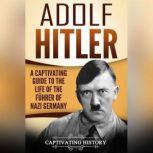 Adolf Hitler A Captivating Guide to the Life of the Fuhrer of Nazi Germany, Captivating History