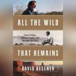 All the Wild That Remains Edward Abbey, Wallace Stegner, and the American West, David Gessner