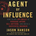 Agent of Influence How to Use Spy Skills to Persuade Anyone, Sell Anything, and Build a Successful Business, Jason Hanson