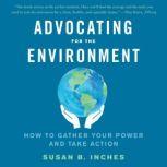 Advocating for the Environment How to Gather Your Power and Take Action, Susan B. Inches