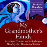 My Grandmother's Hands: Racialized Trauma and the Pathway to Mending Our Hearts and Bodies, Resmaa Menakem