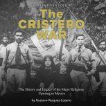Cristero War, The: The History and Legacy of the Major Religious Uprising in Mexico, Charles River Editors