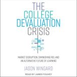 The College Devaluation Crisis Market Disruption, Diminishing ROI, and an Alternative Future of Learning, PhD Wingard