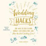 Wedding Hacks 500+ Ways to Stick to Your Budget, Stay Stress-Free, and Plan the Best Wedding Ever!, Maddie Eisenhart