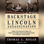 Backstage at the Lincoln Assassination The Untold Story of the Actors and Stagehands at Ford's Theatre, Thomas A. Bogar