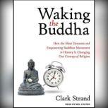 Waking the Buddha How the Most Dynamic and Empowering Buddhist Movement in History Is Changing Our Concept of Religion, Clark Strand