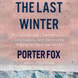 The Last Winter The Scientists, Adventurers, Journeymen, and Mavericks Trying to Save the World, Porter Fox