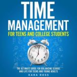 Time Management For Teens And College Students The Ultimate Guide for Balancing School and Life for Teens and Young Adults, Kara Ross