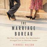 The Marriage Bureau The True Story of How Two Matchmakers Arranged Love in Wartime London, Penrose Halson