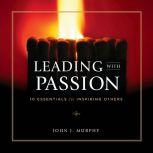 Leading With Passion 10 Essentials for Inspiring Others, John J. Murphy