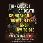 Think Least of Death Spinoza on How to Live and How to Die, Steven Nadler