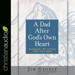 Dad After God's Own Heart Becoming the Father Your Kids Need, Jim George