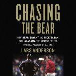 Chasing the Bear How Bear Bryant and Nick Saban Made Alabama the Greatest College Football Program of All Time, Lars Anderson