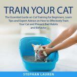 Train Your Cat The Essential Guide on Cat Training for Beginners, Learn Tips and Expert Advice on How to Effectively Train Your Cat and Prevent Bad Habits and Behavior, Stephan Lauren