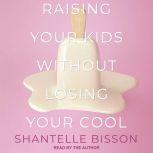 Raising Your Kids Without Losing Your Cool, Shantelle Bisson