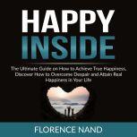 Happy Inside: The Ultimate Guide on How to Achieve True Happiness, Discover How to Overcome Despair and Attain Real Happiness in Your Life, Florence Nand