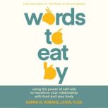 Words to Eat By Using the Power of Self-Talk to Transform Your Relationship with Food and Your Body, Karen Koenig