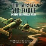 The German Air Force during the World..., Charles River Editors