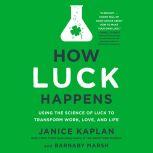 How Luck Happens Using the Science of Luck to Transform Work, Love, and Life, Janice Kaplan