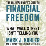 The Business Owner's Guide to Financial Freedom What Wall Street Isn't Telling You, Mark J. Kohler