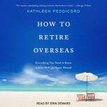 How to Retire Overseas Everything You Need to Know to Live Well (for Less) Abroad, Kathleen Peddicord