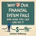 Why Our Financial System Fails and Ho..., Jackson Galloway