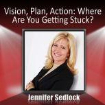 Vision, Plan, Action Where are you getting stuck?, Jennifer Sedlock