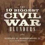 The 10 Biggest Civil War Blunders, Edward H. Bonekemper III