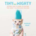 Tiny But Mighty Kitten Lady's Guide to Saving the Most Vulnerable Felines, Hannah Shaw