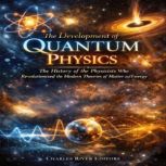 The Development of Quantum Physics T..., Charles River Editors