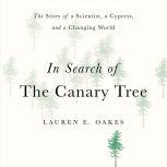 In Search of the Canary Tree The Story of a Scientist, a Cypress, and a Changing World, Lauren E. Oakes