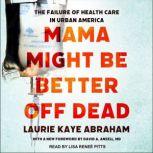 Mama Might Be Better Off Dead The Failure of Health Care in Urban America, Laurie Kaye Abraham
