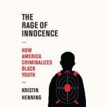 The Rage of Innocence How America Criminalizes Black Youth, Kristin Henning