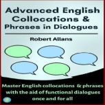 Advanced English Collocations and Phrases in Dialogues Master English Collocations and Phrases with the Aid of Functional Dialogues once and for all, Robert Allans