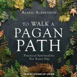 To Walk a Pagan Path Practical Spirituality for Every Day, Alaric Albertsson