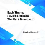Each Thump Reverberated In The Dark B..., Caroline Slebodnik