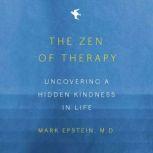 The Zen of Therapy Uncovering a Hidden Kindness in Life, Mark Epstein, M.D.