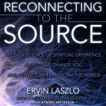 Reconnecting to the Source The New Science of Spiritual Experience, How It Can Change You, and How It Can Transform the World, Ervin Laszlo