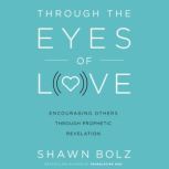 Through the Eyes of Love Encouraging Others Through Prophetic Revelation, Shawn Bolz