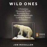 The Wild Ones A Sometimes Dismaying, Weirdly Reassuring Story About Looking at People Looking at Animals in America, Jon Mooallem