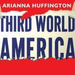 Third World America How Our Politicians Are Abandoning the Middle Class and Betraying the American Dream, Arianna Huffington