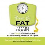 Never Be Fat Again The 6Week Cellular Solution to Permanently Break the Fat Cycle, Raymond Francis, DSc, and Michelle King; Foreword by Russell L. Blaylock, MD