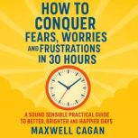 How to Conquer Fears, Worries and Fru..., Maxwell Cagan