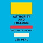 Authority and Freedom A Defense of the Arts, Jed Perl