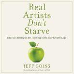 Real Artists Don't Starve Timeless Strategies for Thriving in the New Creative Age, Jeff Goins