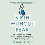 Birth Without Fear The Judgment-Free Guide to Taking Charge of Your Pregnancy, Birth, and Postpartum, January Harshe