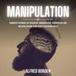 Manipulation Forbidden Techniques Of Persuasive Communication, To Manipulate And Influence Anyone Using Secret Persuasion Skills, Alfred Borden