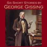 Six Short Stories by George Gissing, George Gissing