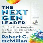 The Next Gen Leader Cutting Edge Strategies to Make You the Leader You Were Born to Be, Robert C. McMillan